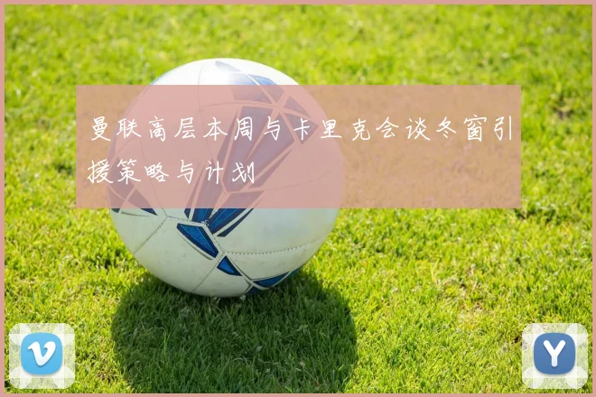 曼联高层本周与卡里克会谈冬窗引援策略与计划
