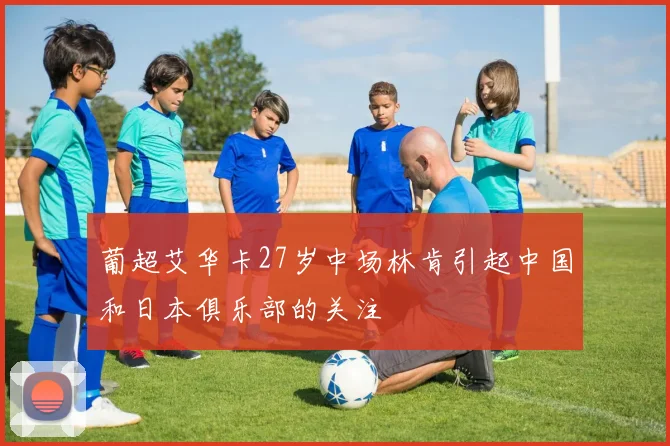 葡超艾华卡27岁中场林肯引起中国和日本俱乐部的关注
