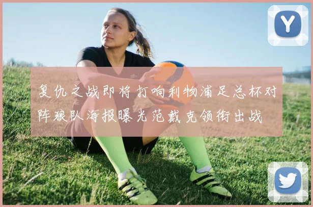 复仇之战即将打响利物浦足总杯对阵狼队海报曝光范戴克领衔出战