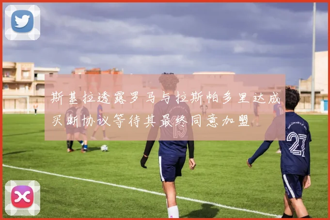 斯基拉透露罗马与拉斯帕多里达成买断协议等待其最终同意加盟