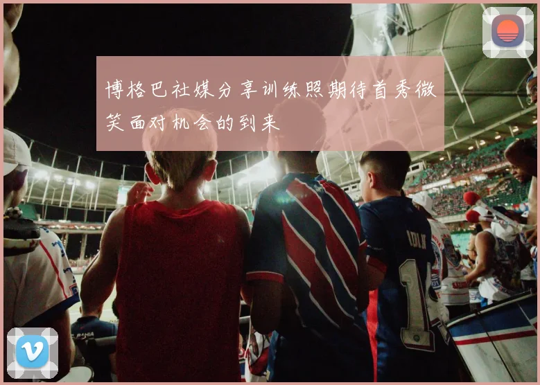 博格巴社媒分享训练照期待首秀微笑面对机会的到来