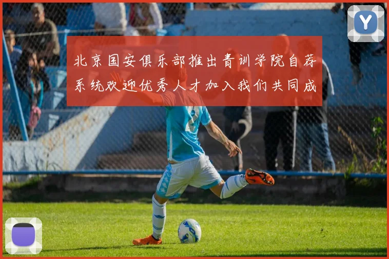 北京国安俱乐部推出青训学院自荐系统欢迎优秀人才加入我们共同成长