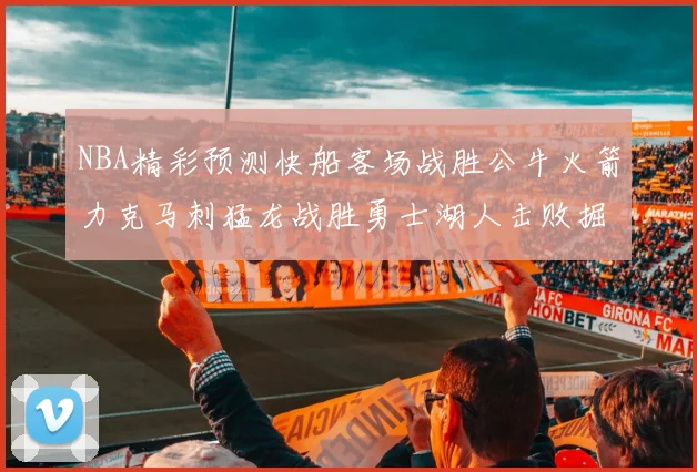 NBA精彩预测快船客场战胜公牛火箭力克马刺猛龙战胜勇士湖人击败掘金