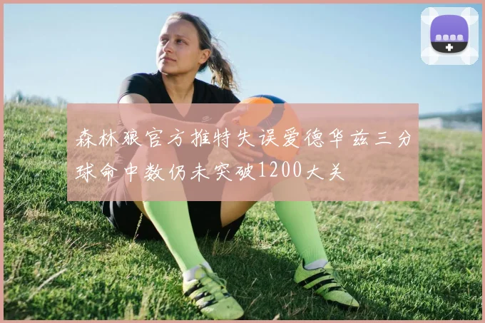 森林狼官方推特失误爱德华兹三分球命中数仍未突破1200大关
