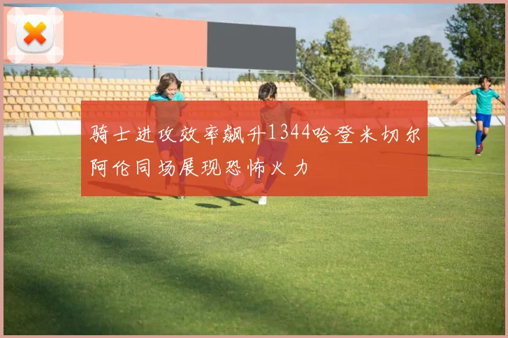 骑士进攻效率飙升1344哈登米切尔阿伦同场展现恐怖火力