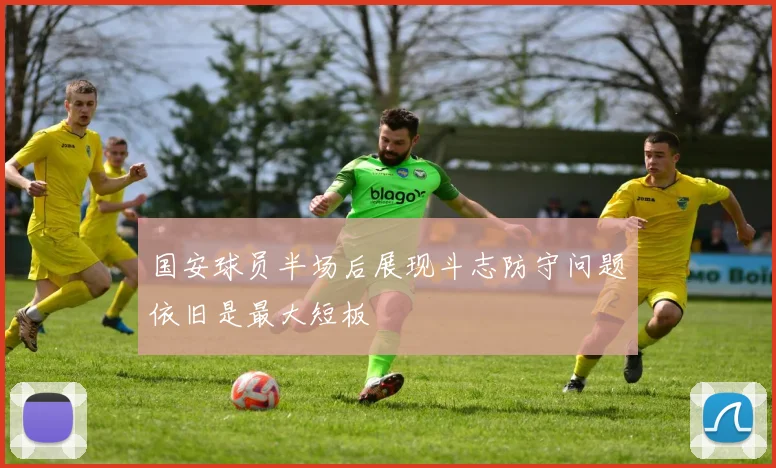 国安球员半场后展现斗志防守问题依旧是最大短板