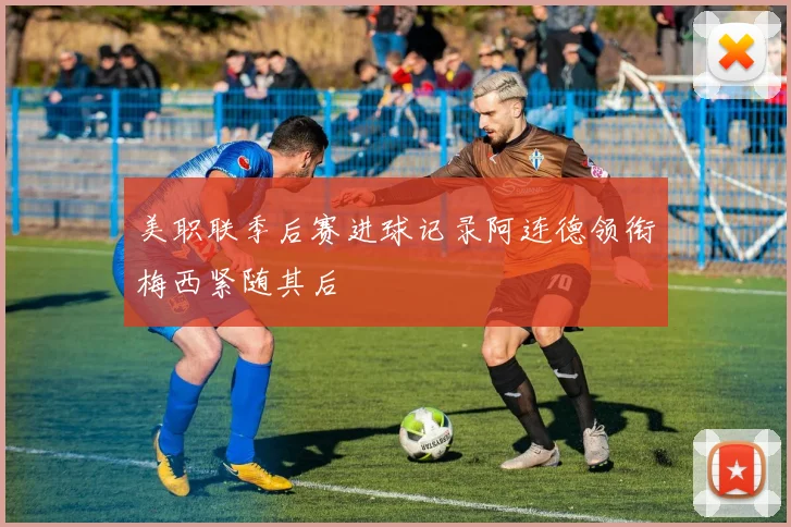 美职联季后赛进球记录阿连德领衔梅西紧随其后
