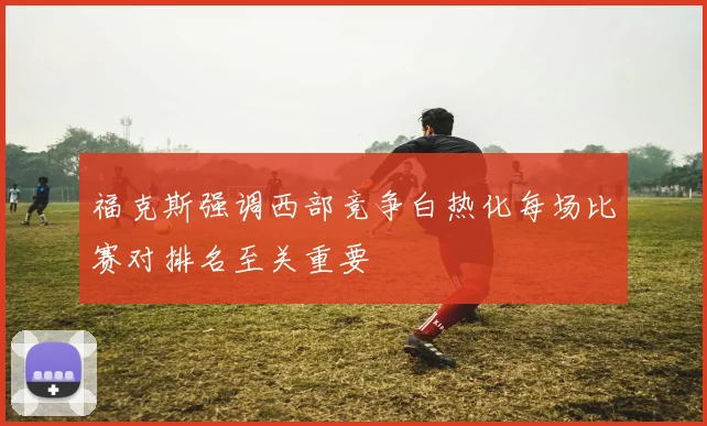 福克斯强调西部竞争白热化每场比赛对排名至关重要