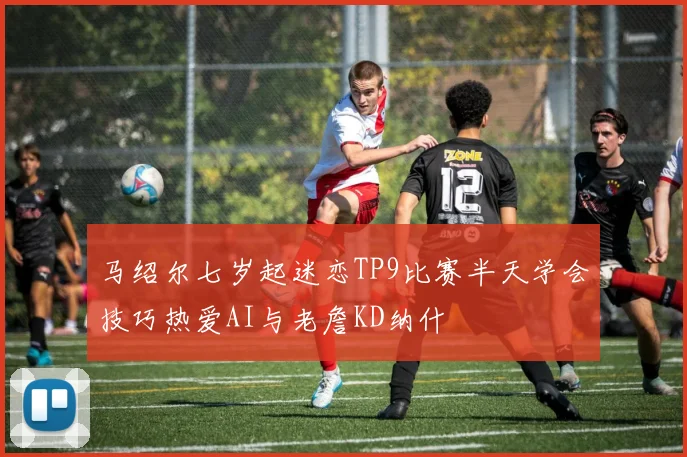 马绍尔七岁起迷恋TP9比赛半天学会技巧热爱AI与老詹KD纳什