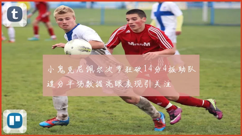 小鬼克尼佩尔次节狂砍14分4板助队追分半场数据亮眼表现引关注