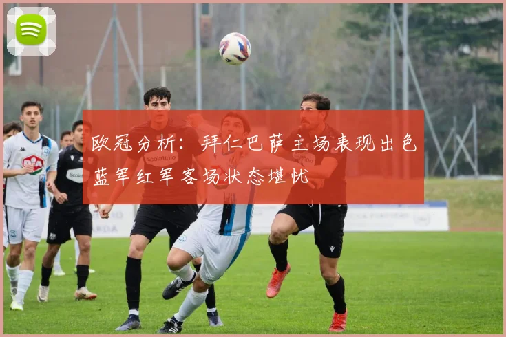 欧冠分析：拜仁巴萨主场表现出色蓝军红军客场状态堪忧