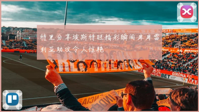 特里分享埃斯特旺精彩瞬间库库雷利亚助攻令人惊艳