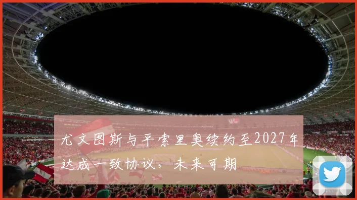 尤文图斯与平索里奥续约至2027年达成一致协议，未来可期