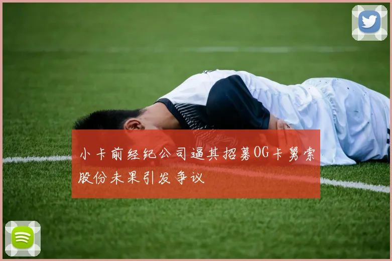 小卡前经纪公司逼其招募OG卡舅索股份未果引发争议