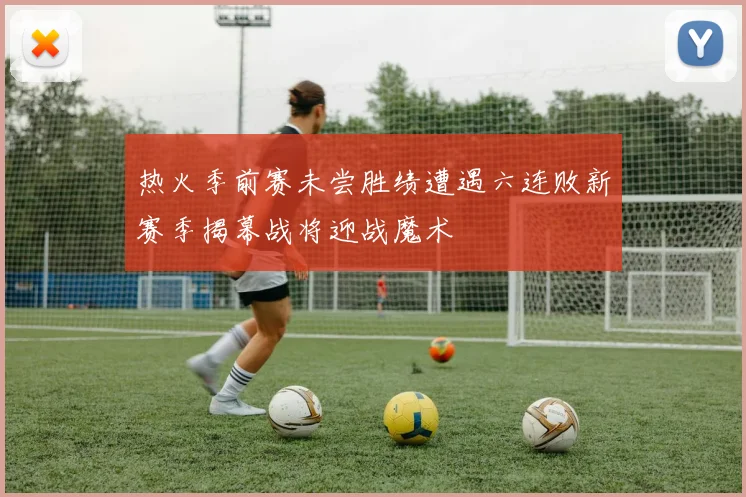 热火季前赛未尝胜绩遭遇六连败新赛季揭幕战将迎战魔术