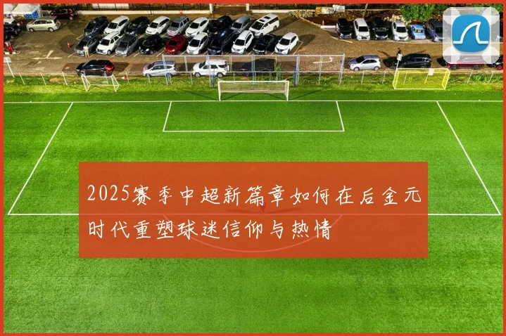 2025赛季中超新篇章如何在后金元时代重塑球迷信仰与热情