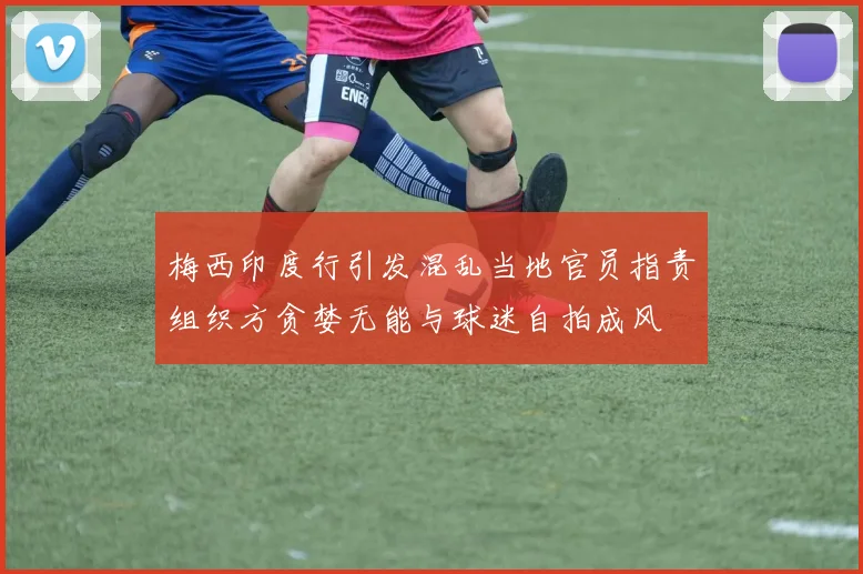 梅西印度行引发混乱当地官员指责组织方贪婪无能与球迷自拍成风
