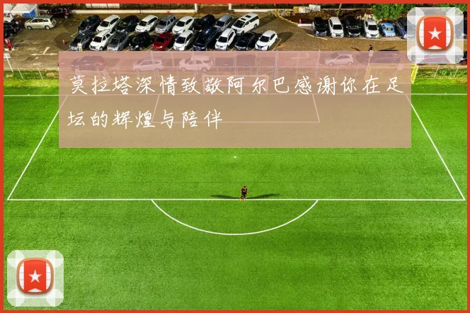 莫拉塔深情致敬阿尔巴感谢你在足坛的辉煌与陪伴