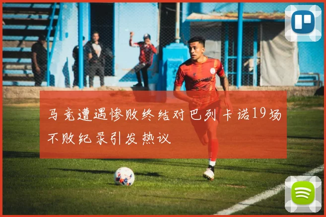 马竞遭遇惨败终结对巴列卡诺19场不败纪录引发热议