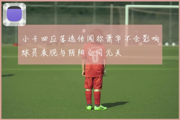 小卡回应落选传闻称萧华不会影响球员表现与阴阳合同无关