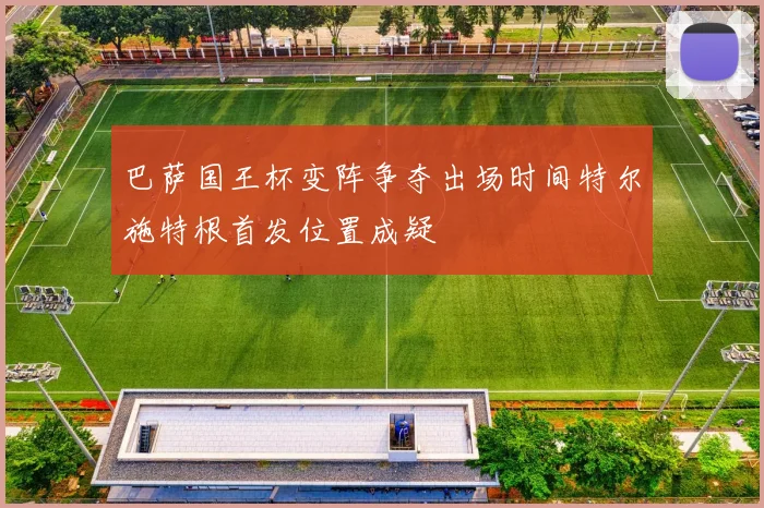 巴萨国王杯变阵争夺出场时间特尔施特根首发位置成疑