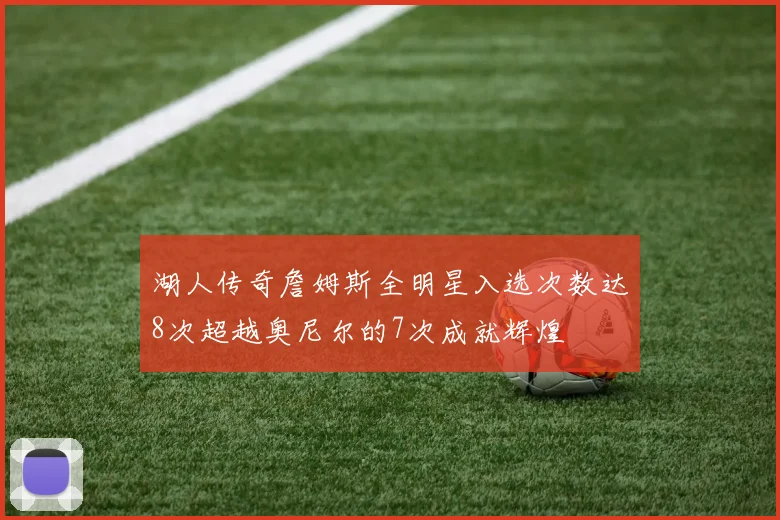 湖人传奇詹姆斯全明星入选次数达8次超越奥尼尔的7次成就辉煌