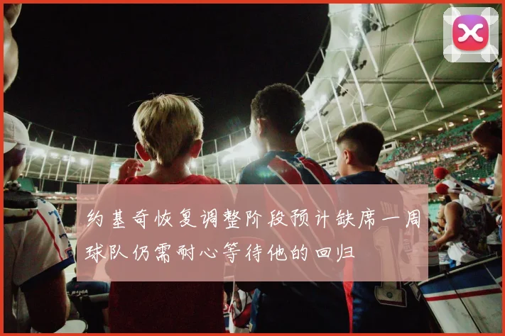 约基奇恢复调整阶段预计缺席一周球队仍需耐心等待他的回归