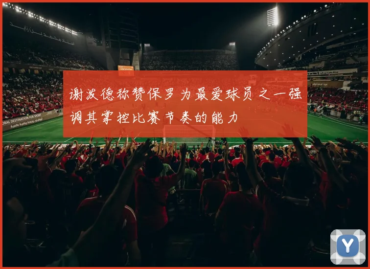 谢泼德称赞保罗为最爱球员之一强调其掌控比赛节奏的能力