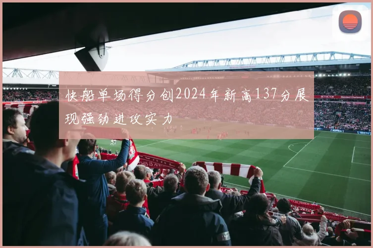 快船单场得分创2024年新高137分展现强劲进攻实力