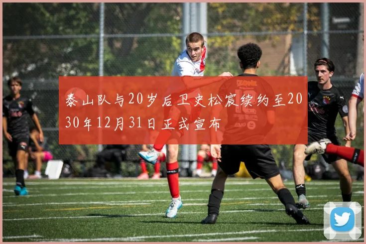 泰山队与20岁后卫史松宸续约至2030年12月31日正式宣布