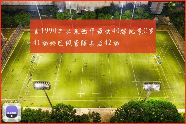 自1990年以来西甲最快40球纪录C罗41场姆巴佩紧随其后42场