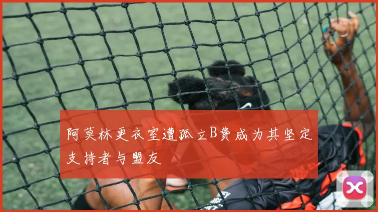 阿莫林更衣室遭孤立B费成为其坚定支持者与盟友